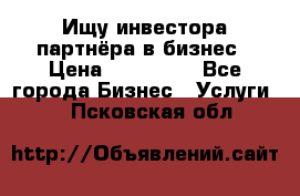 Ищу инвестора-партнёра в бизнес › Цена ­ 500 000 - Все города Бизнес » Услуги   . Псковская обл.